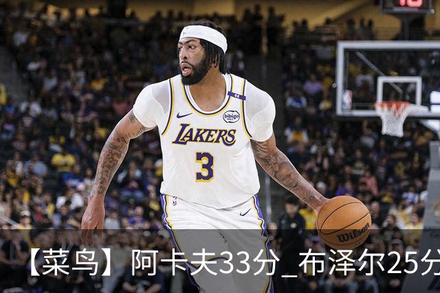 【菜鸟】阿卡夫33分 布泽尔25分13板6助 伦德博格18分13板6助3断