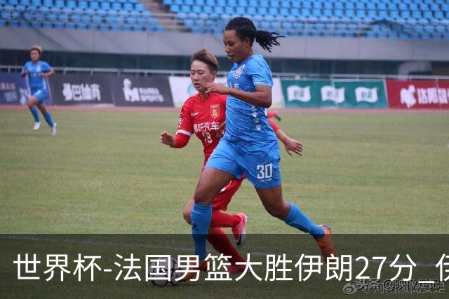 世界杯-法国男篮大胜伊朗27分 伊朗至今0胜4负