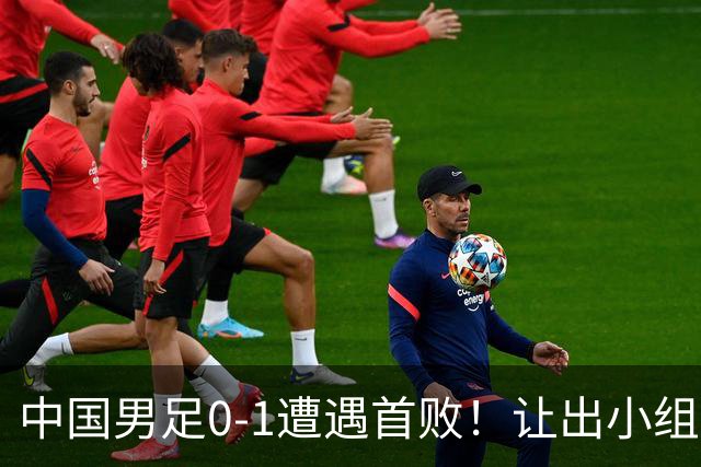 中国男足0-1遭遇首败！让出小组榜首+无缘提前出线，最新形势有变