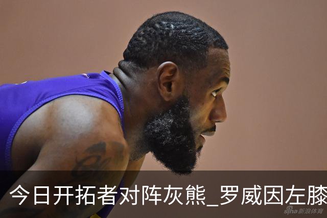 今日开拓者对阵灰熊 罗威因左膝伤病管理将大概率缺战