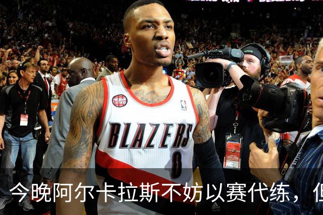 今晚阿尔卡拉斯不妨以赛代练，但也决不能掉以轻心