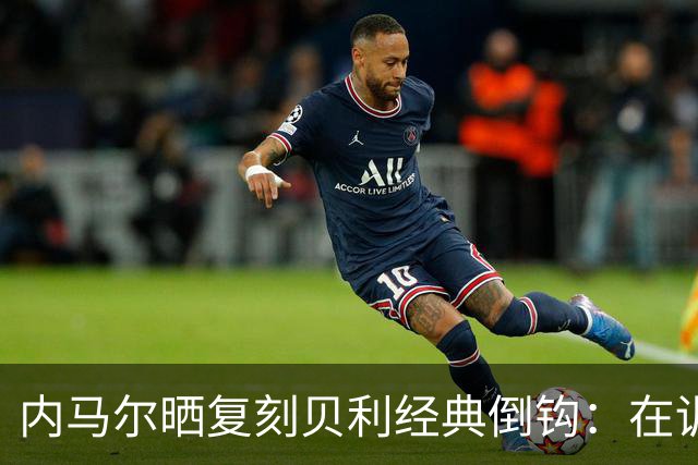 内马尔晒复刻贝利经典倒钩：在训练中用一粒进球向球王致敬