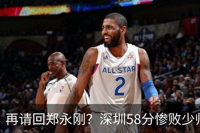 再请回郑永刚？深圳58分惨败少帅离下课不远了 周鹏是前车之鉴