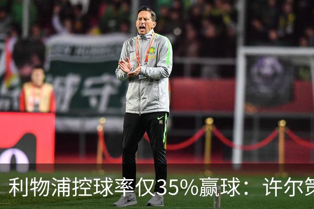 利物浦控球率仅35%赢球：许尔策勒指其未组织进攻