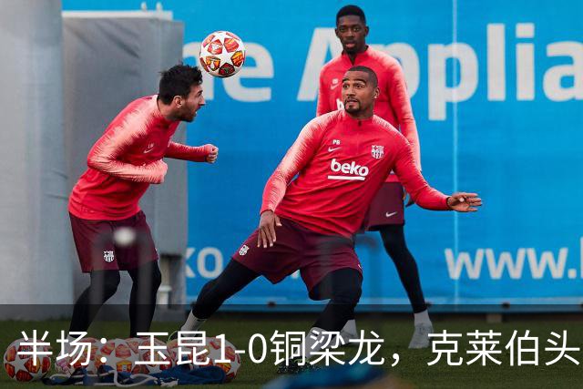 半场：玉昆1-0铜梁龙，克莱伯头球破门