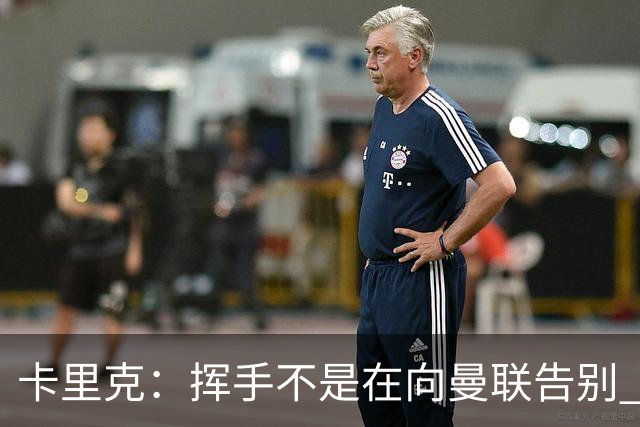 卡里克：挥手不是在向曼联告别 已尝试一切但无能为力