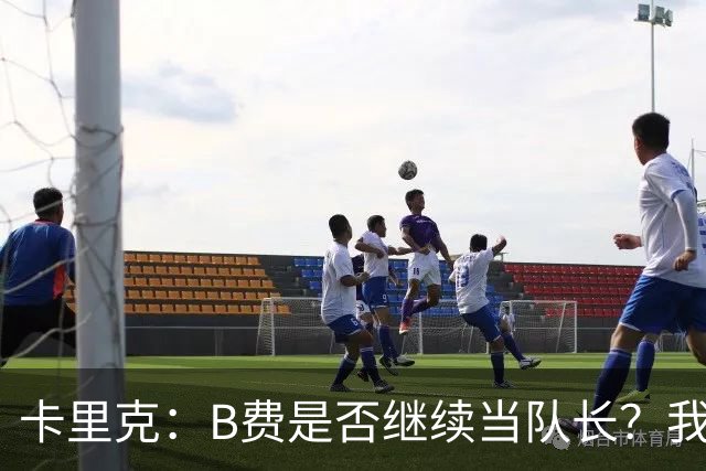 卡里克：B费是否继续当队长？我只会做对俱乐部最有利的选择
