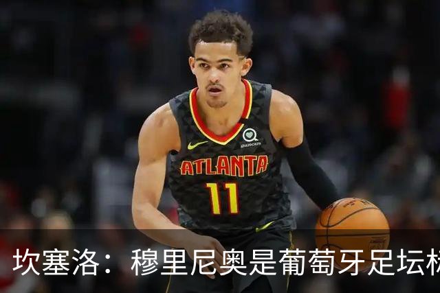 坎塞洛：穆里尼奥是葡萄牙足坛标杆教练，国家德比我只为巴萨而战