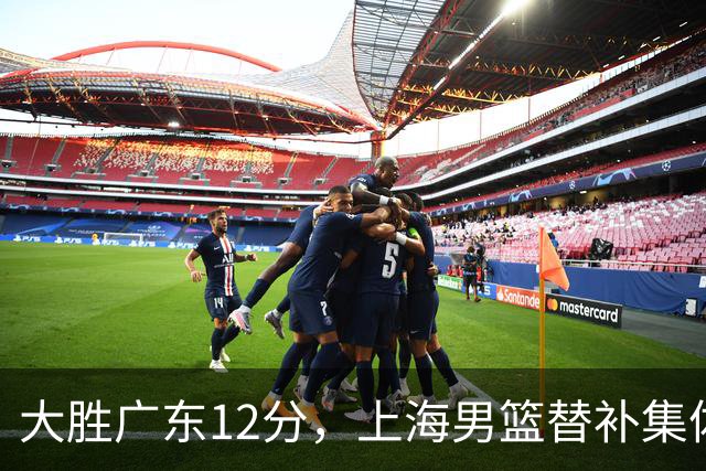 大胜广东12分，上海男篮替补集体爆发，拉塞尔22+5融入体系，李弘权上演隔扣