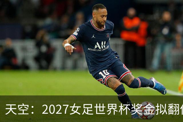 天空：2027女足世界杯奖金拟翻倍至2.2亿美元，但仍远低于男足