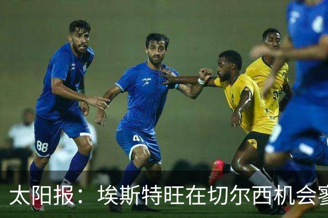 太阳报：埃斯特旺在切尔西机会寥寥，处境不改或认真申请离队