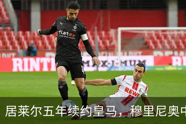 居莱尔五年续约皇马，穆里尼奥中场豪赌隐忧
