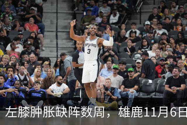 左膝肿胀缺阵数周，雄鹿11月6日对阵猛龙少了一大威胁