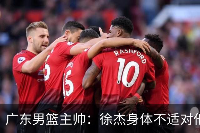 广东男篮主帅：徐杰身体不适对他进行保护 球队很需要他参与轮转