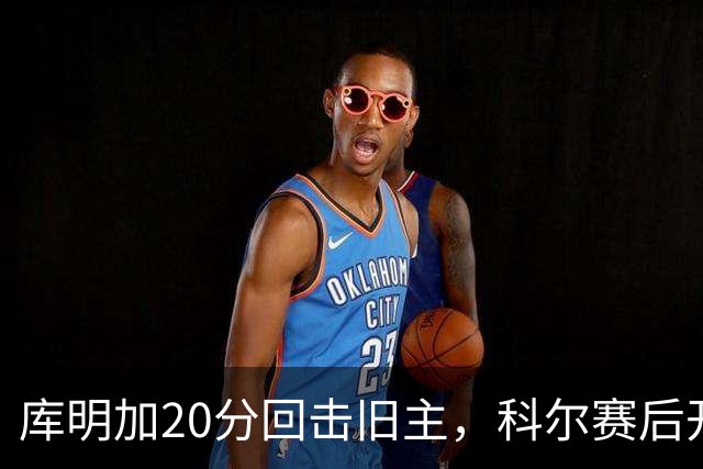 库明加20分回击旧主，科尔赛后开口谈他加盟森林狼