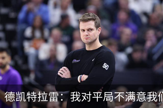 德凯特拉雷：我对平局不满意我们必须赢得比赛，进球给了我信心