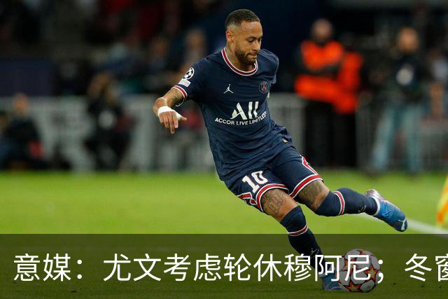 意媒：尤文考虑轮休穆阿尼；冬窗盯上巴洛贡