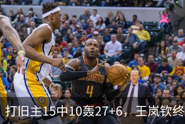 打旧主15中10轰27+6，王岚钦终于醒了，山东这钱没白花，邱彪猛夸