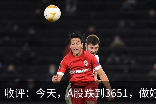 收评：今天，A股跌到3651，做好准备，明天周五可能会这样走