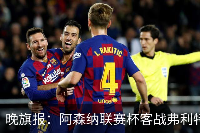 晚旗报：阿森纳联赛杯客战弗利特伍德将大轮换