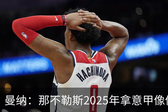 曼纳：那不勒斯2025年拿意甲像做梦，这样的经历无法复制