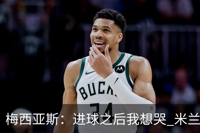 梅西亚斯：进球之后我想哭 米兰必须战斗到最后