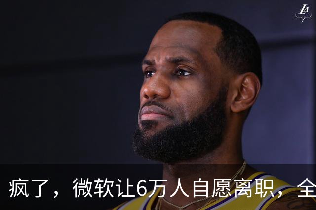 疯了，微软让6万人自愿离职，全球大裁员时代来临。
