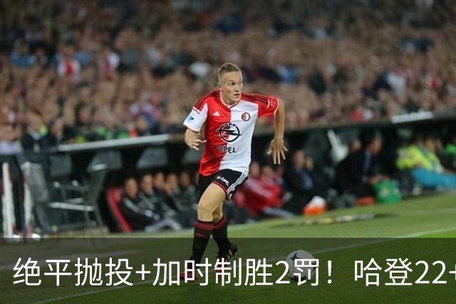 绝平抛投+加时制胜2罚！哈登22+9又成关键先生 37岁质疑声中崛起