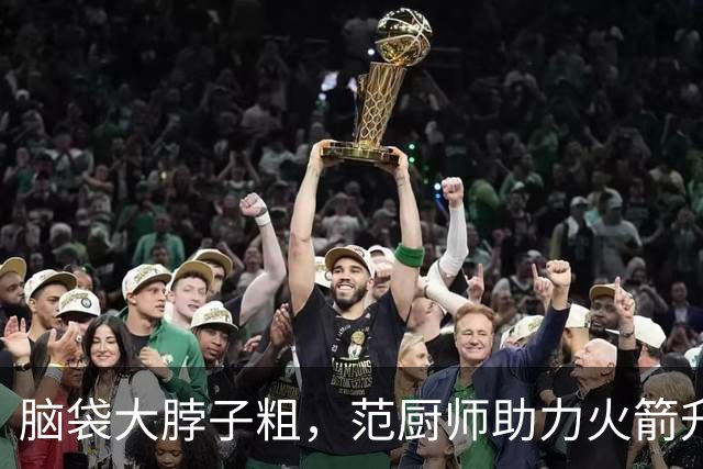 脑袋大脖子粗，范厨师助力火箭升空