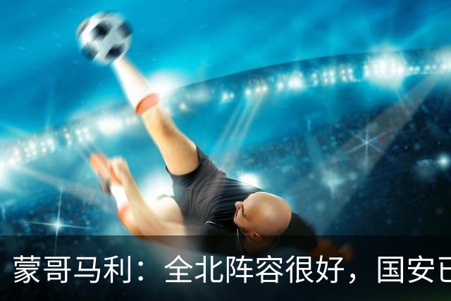 蒙哥马利：全北阵容很好，国安已做好充分的准备