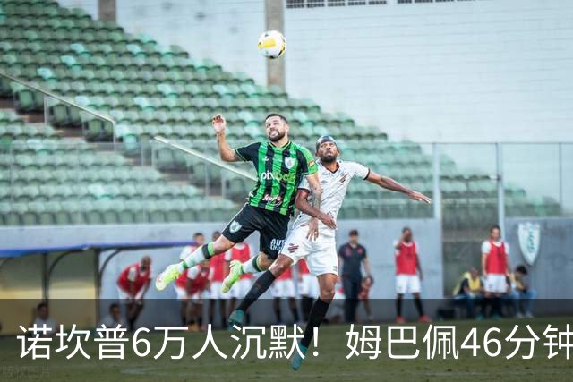 诺坎普6万人沉默！姆巴佩46分钟2球绝杀：11战巴萨轰14球 天生克星