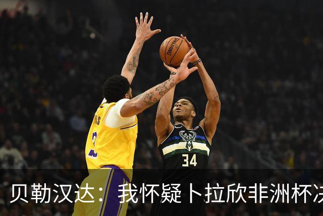 贝勒汉达：我怀疑卜拉欣非洲杯决赛的失点是串通好的