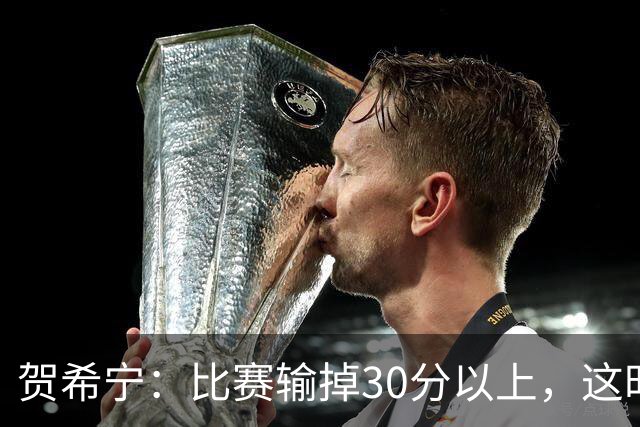 贺希宁：比赛输掉30分以上，这时候已经不是教练组的问题了