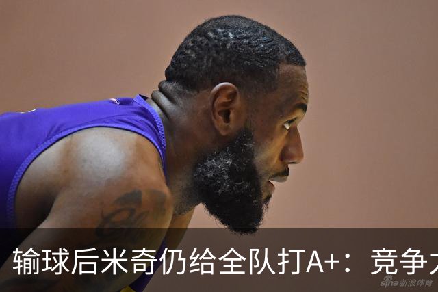 输球后米奇仍给全队打A+：竞争力和努力程度都是顶级