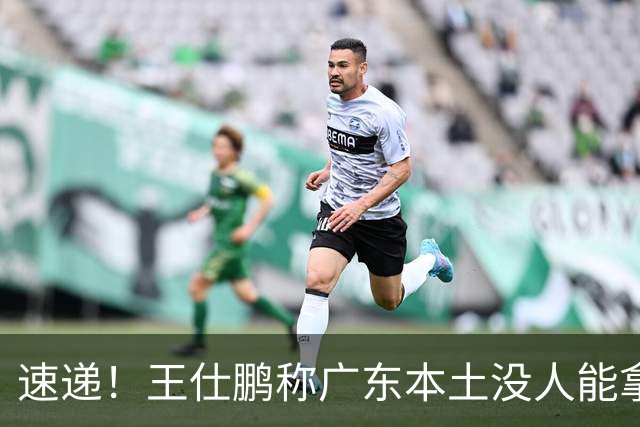 速递！王仕鹏称广东本土没人能拿30分，徐杰又加练，胡明轩成本土助攻王