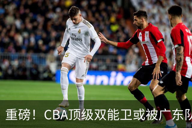 重磅！CBA顶级双能卫或被广东队看中，陈老板为他送出国手？