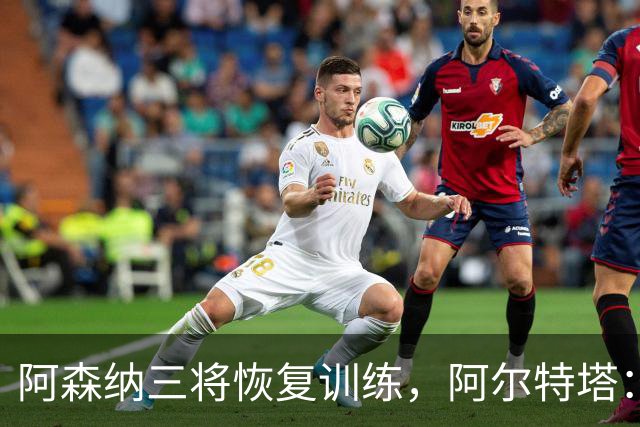 阿森纳三将恢复训练，阿尔特塔：若一切正常即可出战利物浦