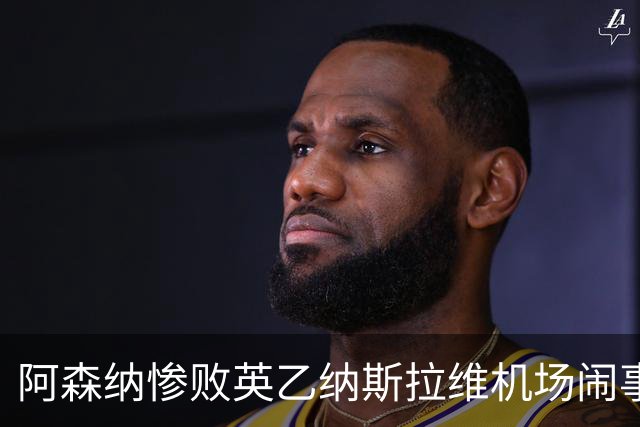 阿森纳惨败英乙纳斯拉维机场闹事爱德华兹伤退