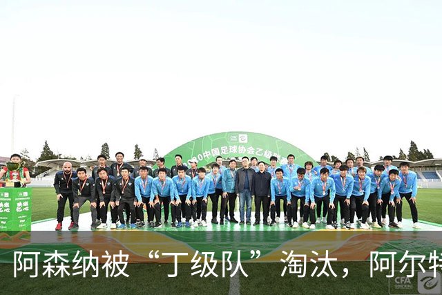 阿森纳被“丁级队”淘汰，阿尔特塔当场训斥16岁小将