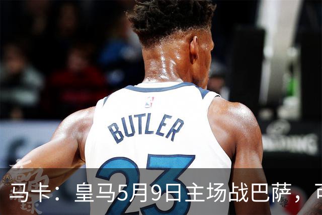 马卡：皇马5月9日主场战巴萨，可能直接决定西甲冠军