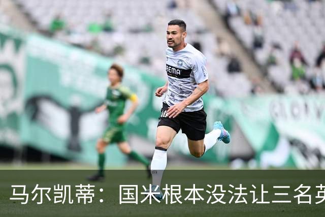 马尔凯蒂：国米根本没法让三名英格兰新援同时上场