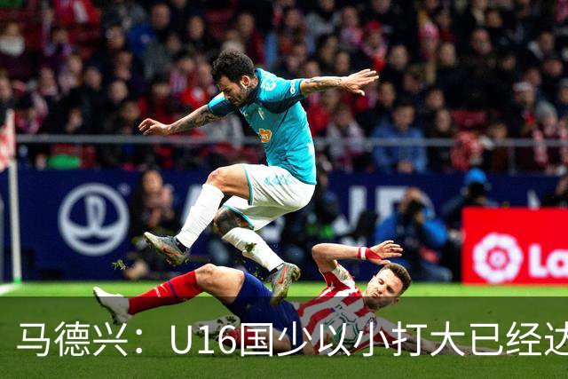 马德兴：U16国少以小打大已经达到考察球员、暴露短板的目的