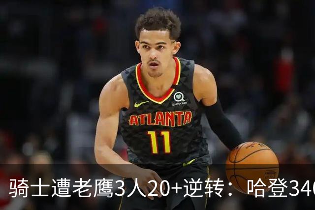 骑士遭老鹰3人20+逆转：哈登3400三分历史第二人 米切尔丢绝平三分