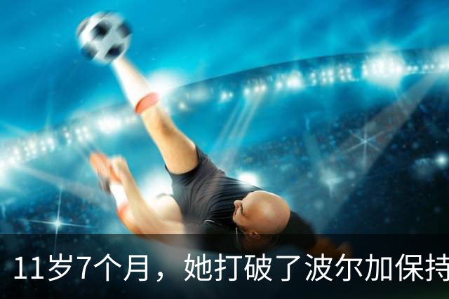 11岁7个月，她打破了波尔加保持38年的纪录