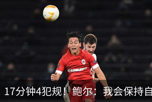 17分钟4犯规！鲍尔：我会保持自己的节奏