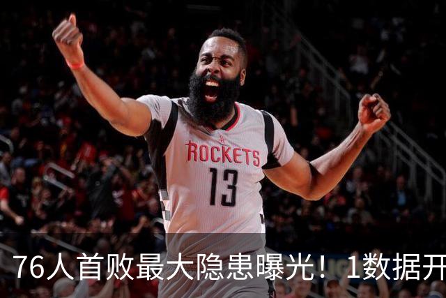76人首败最大隐患曝光！1数据开季4场全输，詹姆斯冲冠埋雷