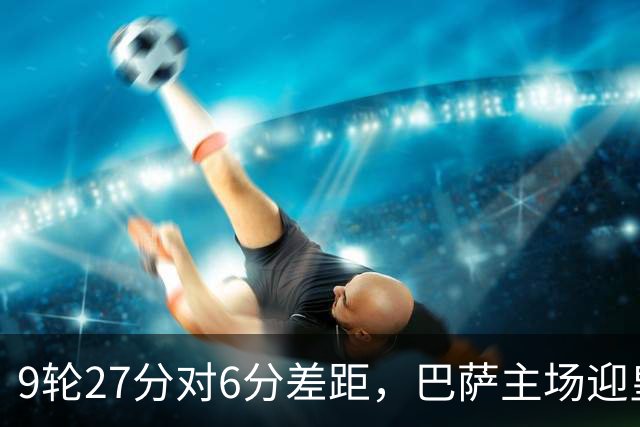 9轮27分对6分差距，巴萨主场迎皇马却少了维尼修斯