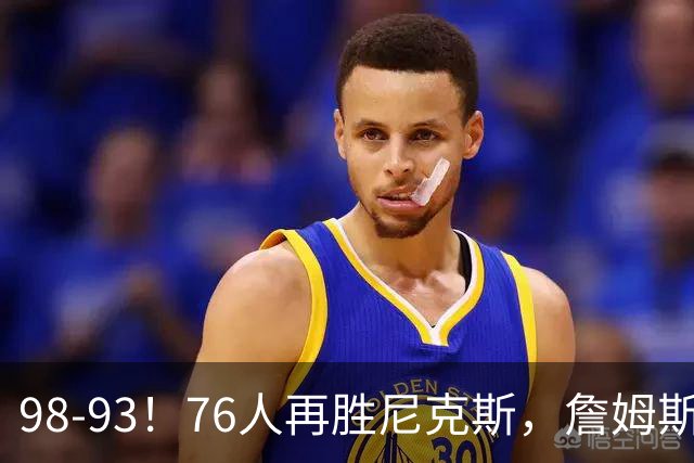 98-93！76人再胜尼克斯，詹姆斯20+9+8准三双，马克西27分
