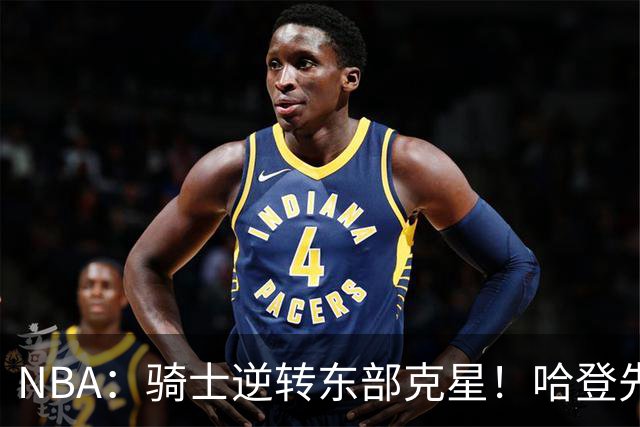 NBA：骑士逆转东部克星！哈登先抑后扬打脸黑子 爱德华兹虽败犹荣