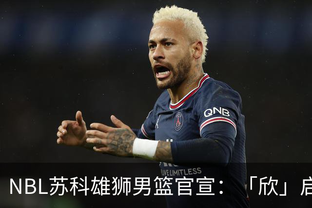 NBL苏科雄狮男篮官宣：「欣」启新章，欢迎王欣瑞加盟